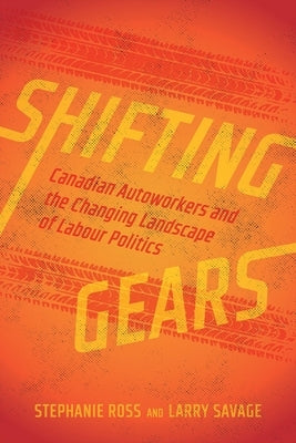 Shifting Gears: Canadian Autoworkers and the Changing Landscape of Labour Politics by Ross, Stephanie