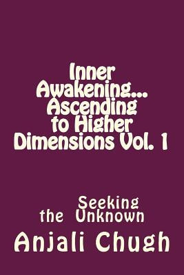 Inner Awakening...Ascending to Higher Dimensions Vol. 1: Seeking the Unknown by Chugh, Anjali