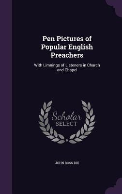 Pen Pictures of Popular English Preachers: With Limnings of Listeners in Church and Chapel by Dix, John Ross