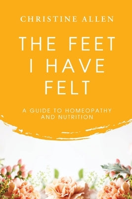 The Feet I Have Felt: A Guide to Homeopathy And Nutrition by Allen, Christine