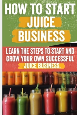 How to Start a Juice Business: Your Step-by-Step Guide to Profitable Fresh Juice and Smoothie Shops by Bertha, Matilde