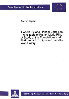 Robert Bly and Randall Jarrell as Translators of Rainer Maria Rilke: -: A Study of the Translations and Their Impact on Bly's and Jarrell's Own Poetry by Kaplan, Steven
