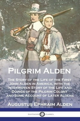 Pilgrim Alden: The Story of the Life of the First John Alden in America, with the Interwoven Story of the Life and Doings of the Pilg by Alden, Augustus Ephraim
