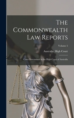 The Commonwealth Law Reports: Cases Determined in the High Court of Australia; Volume 5 by Australia High Court