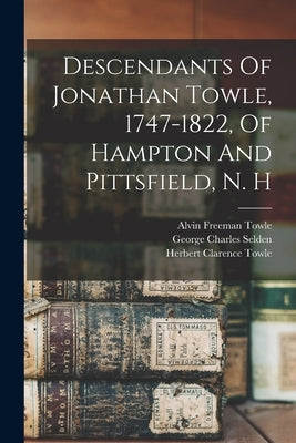 Descendants Of Jonathan Towle, 1747-1822, Of Hampton And Pittsfield, N. H by Towle, Alvin Freeman