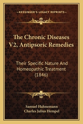 The Chronic Diseases V2, Antipsoric Remedies: Their Specific Nature And Homeopathic Treatment (1846) by Hahnemann, Samuel