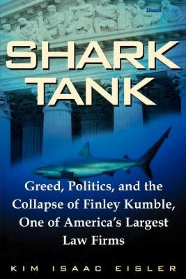 Shark Tank: Greed, Politics, and the Collapse of Finley Kumble, One of Agreed, Politics, and the Collapse of Finley Kumble, One of by Eisler, Kim Isaac