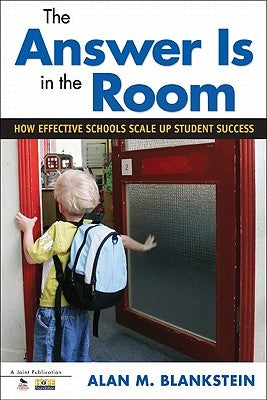 The Answer Is in the Room: How Effective Schools Scale Up Student Success by Blankstein, Alan M.