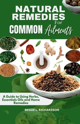 Natural Remedies for Common Ailments: A Guide to Using Herbs, Essential Oils, and Home Remedies. by Richardson, Bessie L.