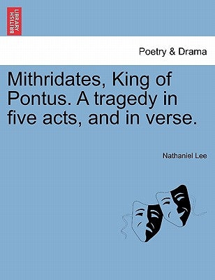 Mithridates, King of Pontus. a Tragedy in Five Acts, and in Verse. by Lee, Nathaniel