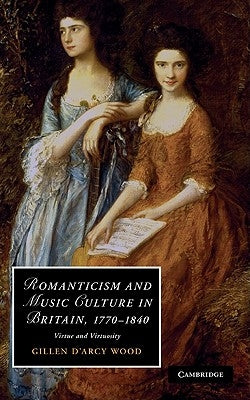Romanticism and Music Culture in Britain, 1770-1840: Virtue and Virtuosity by Wood, Gillen D'Arcy