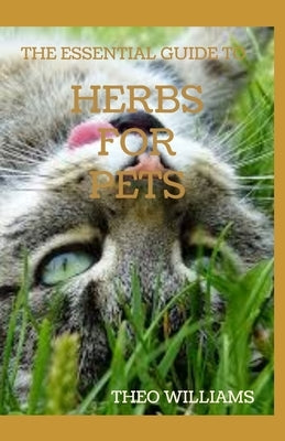 The Essential Guide to Herbs for Pets: Step By Step Guide To Growing, preparing And Using Herbs Successfully On Your Pets by Williams, Theo