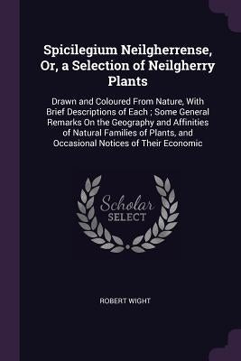 Spicilegium Neilgherrense, Or, a Selection of Neilgherry Plants: Drawn and Coloured From Nature, With Brief Descriptions of Each; Some General Remarks by Wight, Robert