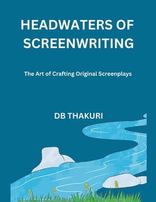 Headwaters of Screenwriting: The Art of Crafting Original Screenplays by Thakuri, Db