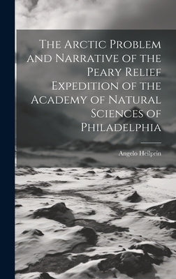 The Arctic Problem and Narrative of the Peary Relief Expedition of the Academy of Natural Sciences of Philadelphia by Heilprin, Angelo