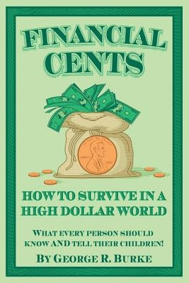 Financial Cents: How To Survive In A High Dollar World.: What Every Person Should Know AND Tell Their Children. by Burke, George R.
