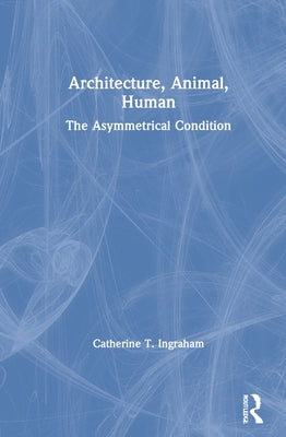 Architecture, Animal, Human: The Asymmetrical Condition by Ingraham, Catherine T.
