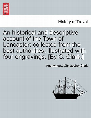 An Historical and Descriptive Account of the Town of Lancaster; Collected from the Best Authorities; Illustrated with Four Engravings. [By C. Clark.] by Anonymous