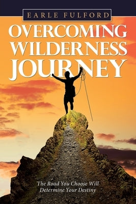 Overcoming Wilderness Journey: The Road You Choose Will Determine Your Destiny by Fulford, Earle