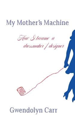 My Mother's Machine: How I became a dressmaker / designer by Carr, Gwendolyn