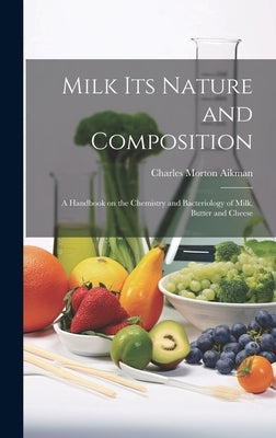 Milk its Nature and Composition; a Handbook on the Chemistry and Bacteriology of Milk, Butter and Cheese by Aikman, Charles Morton