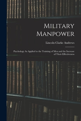 Military Manpower: Psychology As Applied to the Training of Men and the Increase of Their Effectiveness by Andrews, Lincoln Clarke