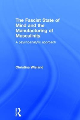 The Fascist State of Mind and the Manufacturing of Masculinity: A psychoanalytic approach by Wieland, Christina