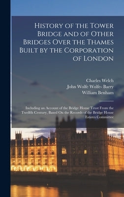 History of the Tower Bridge and of Other Bridges Over the Thames Built by the Corporation of London: Including an Account of the Bridge House Trust Fr by Welch, Charles