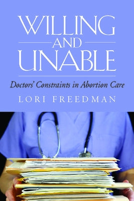 Willing and Unable: Doctors' Constraints in Abortion Care by Freedman, Lori R.