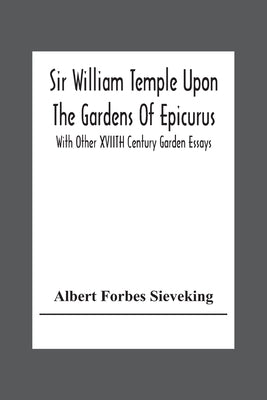 Sir William Temple Upon The Gardens Of Epicurus, With Other Xviith Century Garden Essays by Forbes Sieveking, Albert