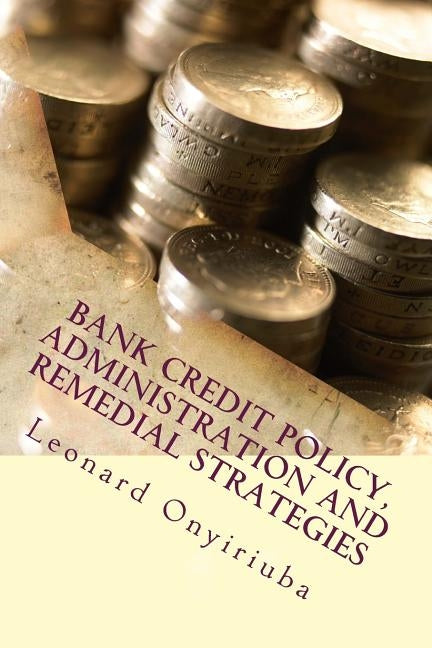 Bank Credit Policy, Administration and Remedial Strategies by Onyiriuba, Leonard