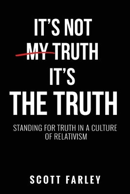 It's Not My Truth, It's The Truth: Standing for Truth in a Culture of Relativism by Farley, Scott