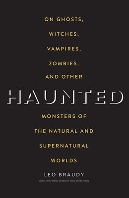 Haunted: On Ghosts, Witches, Vampires, Zombies, and Other Monsters of the Natural and Supernatural Worlds by Braudy, Leo