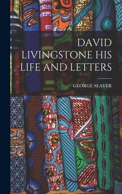 David Livingstone His Life and Letters by Seaver, George