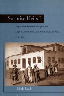 Surprise Heirs I: Illegitimacy, Patrimonial Rights, and Legal Nationalism in Luso-Brazilian Inheritance, 1750-1821 by Lewin, Linda