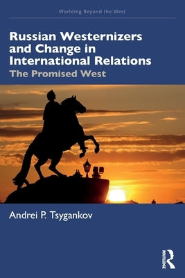 Russian Westernizers and Change in International Relations: The Promised West by Tsygankov, Andrei P.