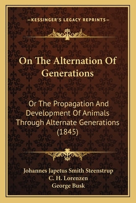 On the Alternation of Generations: Or the Propagation and Development of Animals Through Alternate Generations (1845) by Steenstrup, Johannes Japetus Smith