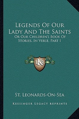 Legends Of Our Lady And The Saints: Or Our Children's Book Of Stories, In Verse, Part I by St Leonards-On-Sea