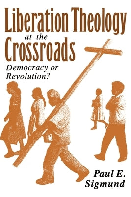 Liberation Theology at the Crossroads: Democracy or Revolution? by Sigmund, Paul E.