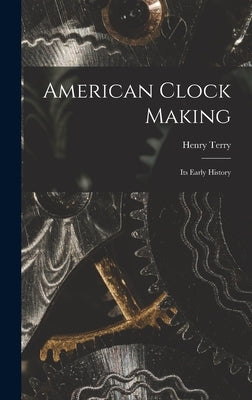 American Clock Making: Its Early History by Terry, Henry