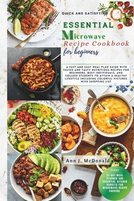 Quick And Satisfying Essential Microwave Recipe Cookbook For Beginners: A fast and easy meal plan guide with tested and tasty nutritious recipes for b by McDonald, Ann J.