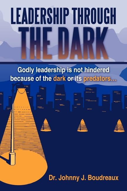 Leadership Through the Dark: Godly Leadership Is Not Hindered Because of the Dark or Its Predators... by Boudreaux, Johnny J.