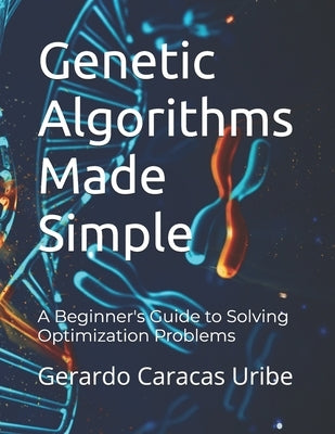 Genetic Algorithms Made Simple: A Beginner's Guide to Solving Optimization Problems by Caracas Uribe, Gerardo