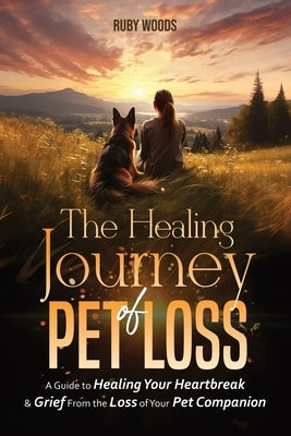 The Healing Journey of Pet Loss: A Guide to Healing Your Heartbreak & Grief From the Loss of Your Pet Companion by Woods, Ruby