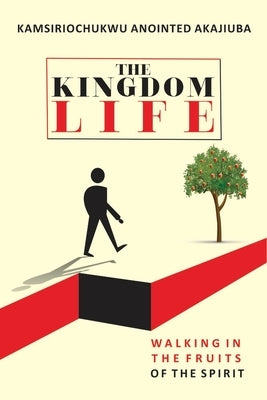 The Kingdom Life: Walking in the fruits of the spirit by Akajiuba, Kamsiriochukwu Anointed