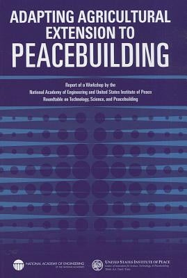 Adapting Agricultural Extension to Peacebuilding: Report of a Workshop by the National Academy of Engineering and United States Institute of Peace: Ro by United States Institute of Peace