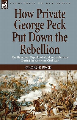 How Private George Peck Put Down the Rebellion: the Humorous Exploits of a Union Cavalryman During the American Civil War by Peck, George