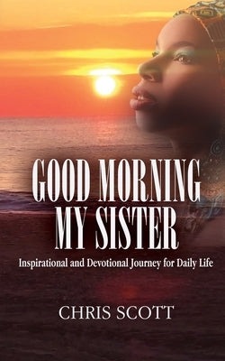Good Morning My Sister: Inspirational & Devotional Journey for Daily Life by Scott, Minister Chris
