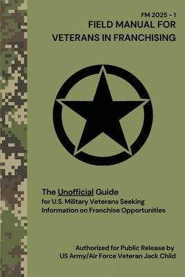 FIELD MANUAL FOR VETERANS IN FRANCHISING The Unofficial Guide for U.S. Military Veterans Seeking Information on Franchise Opportunities: The Unofficia by Child, Jack
