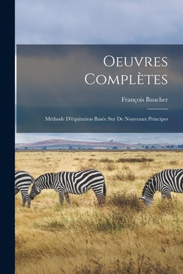 Oeuvres Complètes: Méthode D'équitation Basée sur de Nouveaux Principes by Baucher, François
